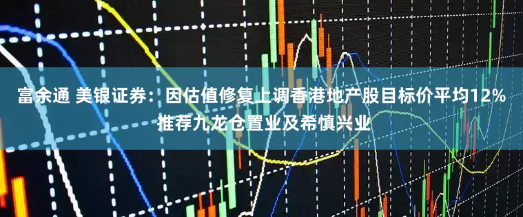 富余通 美银证券：因估值修复上调香港地产股目标价平均12% 推荐九龙仓置业及希慎兴业