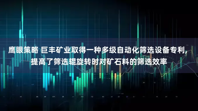 鹰眼策略 巨丰矿业取得一种多级自动化筛选设备专利, 提高了筛选辊旋转时对矿石料的筛选效率