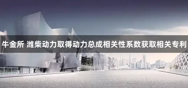 牛金所 潍柴动力取得动力总成相关性系数获取相关专利