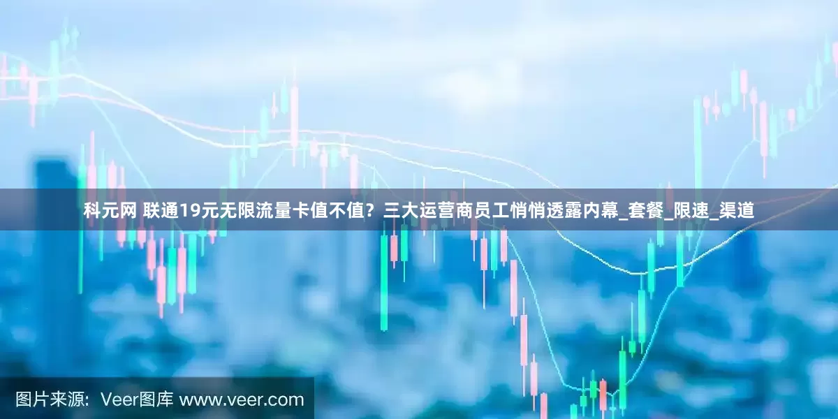 科元网 联通19元无限流量卡值不值？三大运营商员工悄悄透露内幕_套餐_限速_渠道