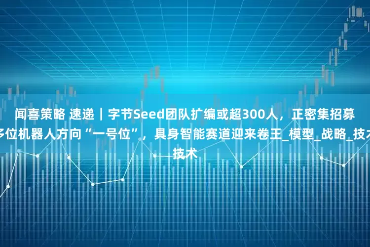 闻喜策略 速递｜字节Seed团队扩编或超300人，正密集招募多位机器人方向“一号位”，具身智能赛道迎来卷王_模型_战略_技术