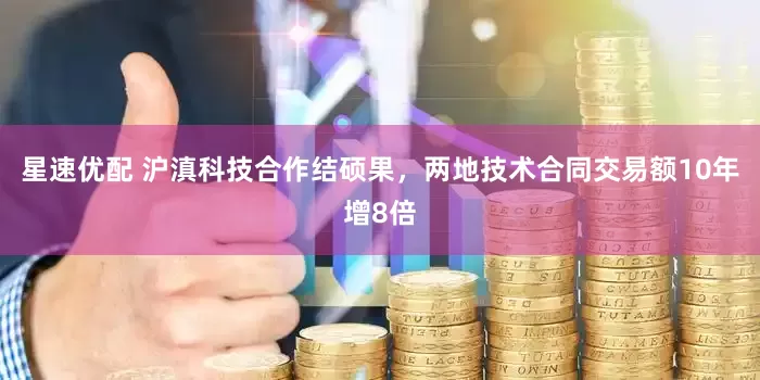 星速优配 沪滇科技合作结硕果，两地技术合同交易额10年增8倍