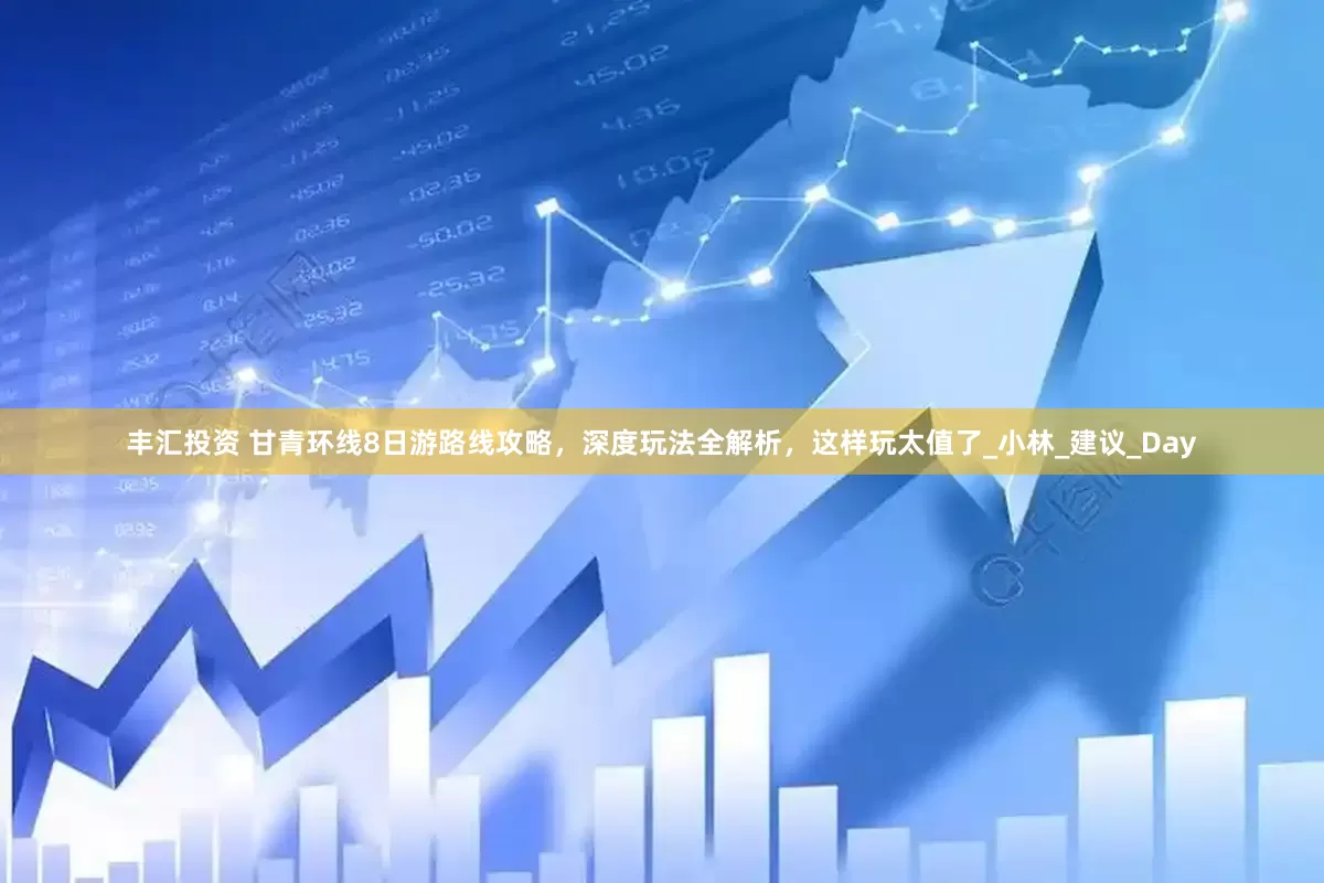 丰汇投资 甘青环线8日游路线攻略，深度玩法全解析，这样玩太值了_小林_建议_Day