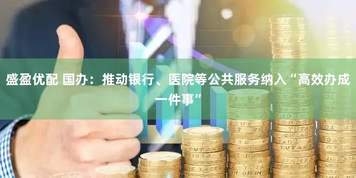 盛盈优配 国办：推动银行、医院等公共服务纳入“高效办成一件事”