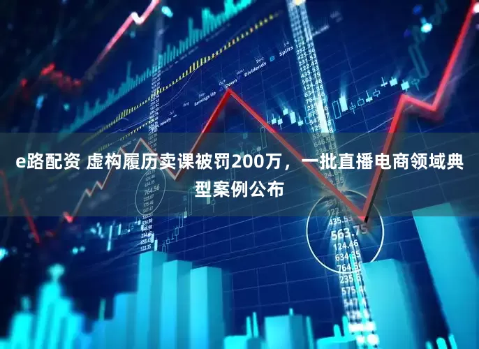 e路配资 虚构履历卖课被罚200万，一批直播电商领域典型案例公布