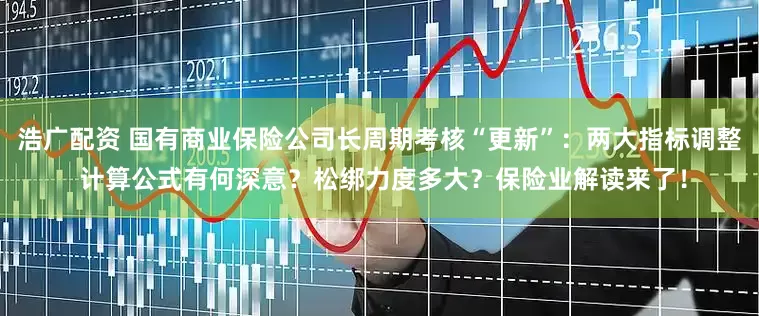浩广配资 国有商业保险公司长周期考核“更新”：两大指标调整 计算公式有何深意？松绑力度多大？保险业解读来了！