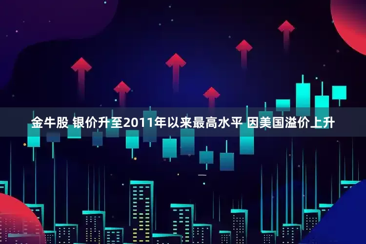 金牛股 银价升至2011年以来最高水平 因美国溢价上升