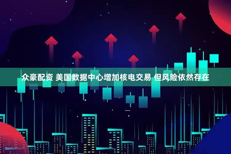 众豪配资 美国数据中心增加核电交易 但风险依然存在