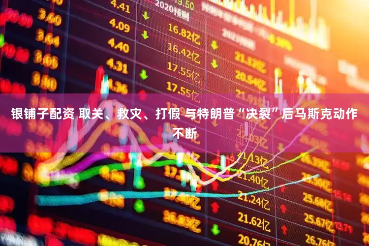 银铺子配资 取关、救灾、打假 与特朗普“决裂”后马斯克动作不断
