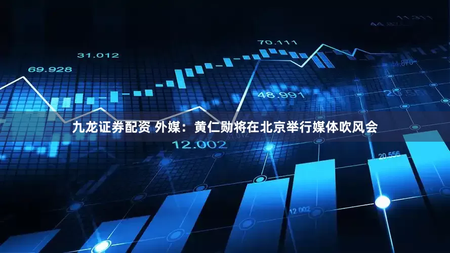 九龙证券配资 外媒：黄仁勋将在北京举行媒体吹风会