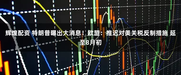 辉煌配资 特朗普曝出大消息！欧盟：推迟对美关税反制措施 延至8月初