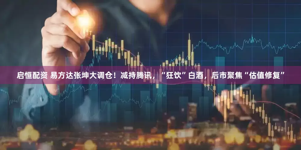 启恒配资 易方达张坤大调仓！减持腾讯，“狂饮”白酒，后市聚焦“估值修复”