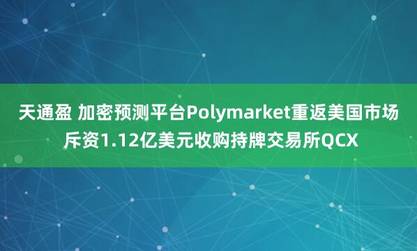 天通盈 加密预测平台Polymarket重返美国市场 斥资1.12亿美元收购持牌交易所QCX
