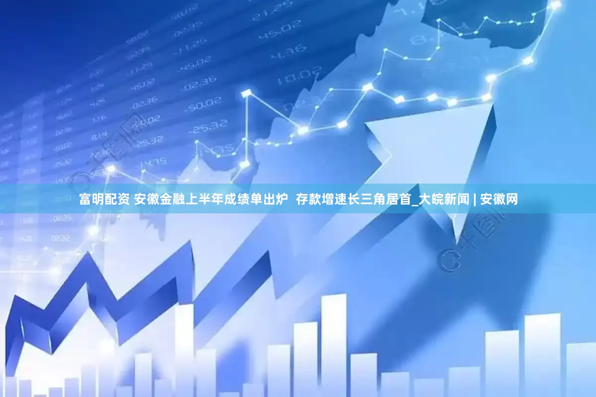 富明配资 安徽金融上半年成绩单出炉  存款增速长三角居首_大皖新闻 | 安徽网