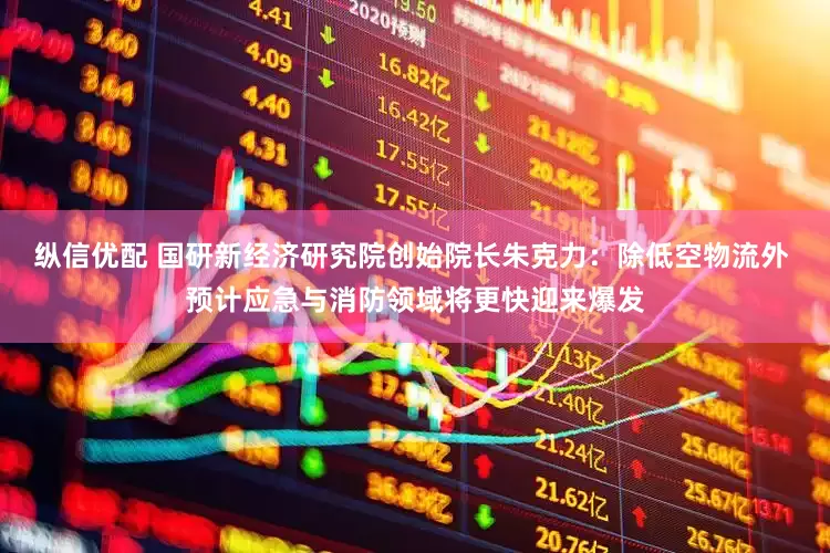 纵信优配 国研新经济研究院创始院长朱克力:除低空物流外 预计应急与消防领域将更快迎来爆发