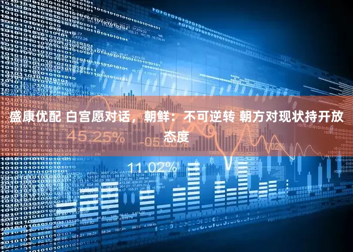 盛康优配 白宫愿对话，朝鲜：不可逆转 朝方对现状持开放态度
