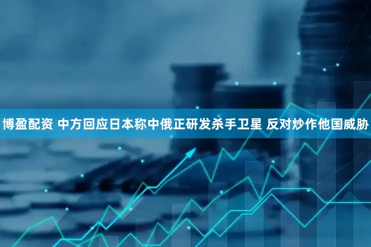 博盈配资 中方回应日本称中俄正研发杀手卫星 反对炒作他国威胁
