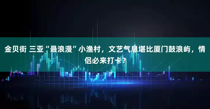 金贝街 三亚“最浪漫”小渔村，文艺气息堪比厦门鼓浪屿，情侣必来打卡？