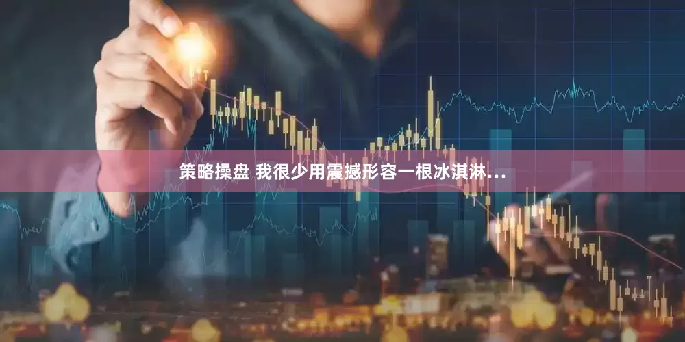 策略操盘 我很少用震撼形容一根冰淇淋…