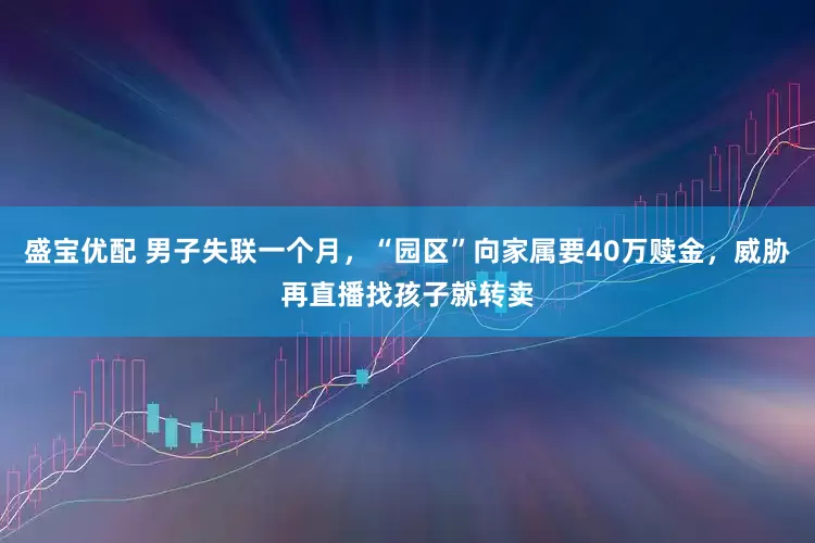 盛宝优配 男子失联一个月，“园区”向家属要40万赎金，威胁再直播找孩子就转卖