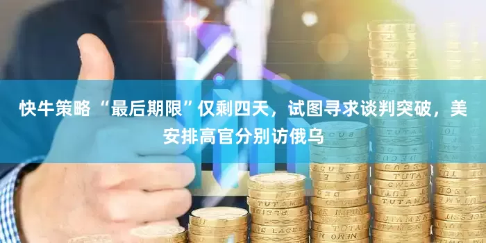 快牛策略 “最后期限”仅剩四天，试图寻求谈判突破，美安排高官分别访俄乌
