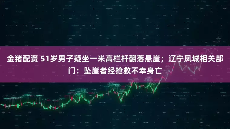 金猪配资 51岁男子疑坐一米高栏杆翻落悬崖；辽宁凤城相关部门：坠崖者经抢救不幸身亡