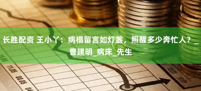 长胜配资 王小丫：病榻留言如灯盏，照醒多少奔忙人？_曹建明_病床_先生