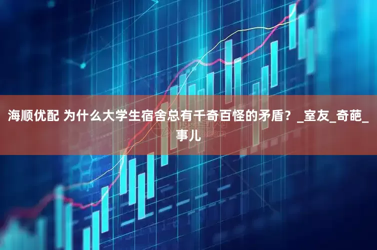 海顺优配 为什么大学生宿舍总有千奇百怪的矛盾？_室友_奇葩_事儿