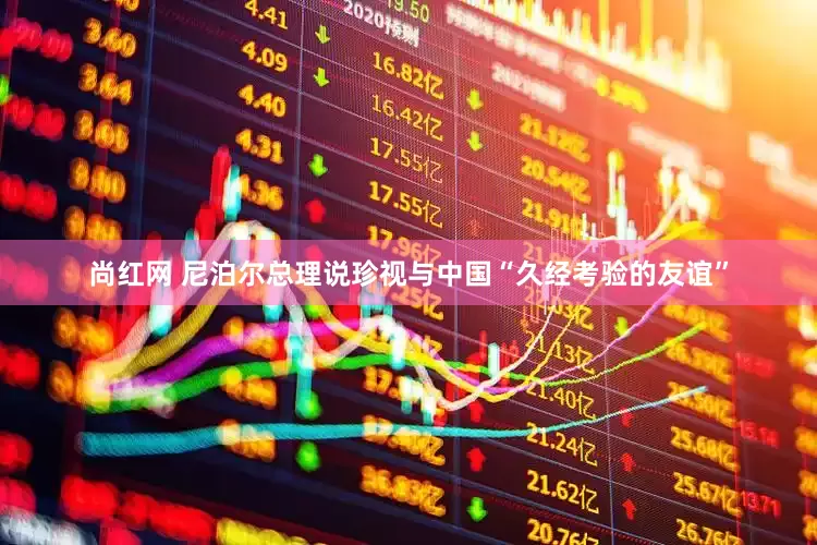 尚红网 尼泊尔总理说珍视与中国“久经考验的友谊”