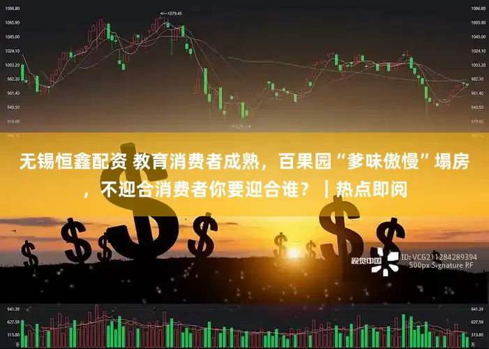 无锡恒鑫配资 教育消费者成熟，百果园“爹味傲慢”塌房，不迎合消费者你要迎合谁？｜热点即阅