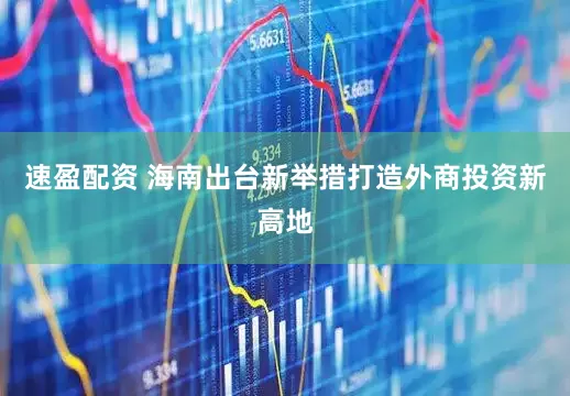 速盈配资 海南出台新举措打造外商投资新高地