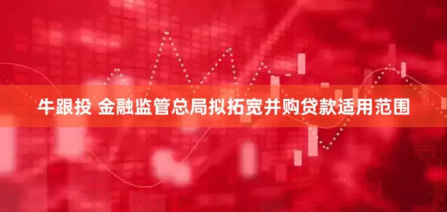 牛跟投 金融监管总局拟拓宽并购贷款适用范围