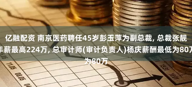 亿融配资 南京医药聘任45岁彭玉萍为副总裁, 总裁张靓年薪最高224万, 总审计师(审计负责人)杨庆薪酬最低为80万