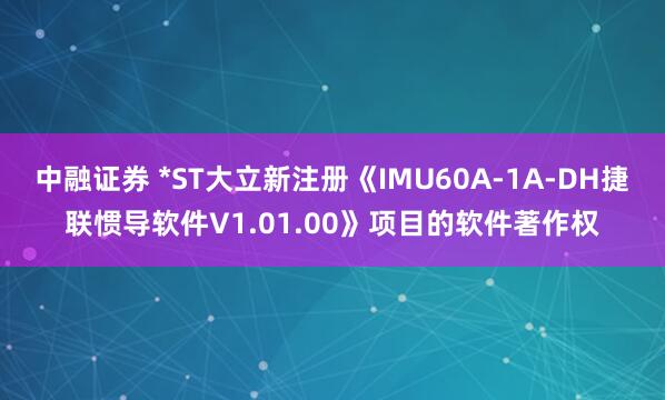 中融证券 *ST大立新注册《IMU60A-1A-DH捷联惯导软件V1.01.00》项目的软件著作权