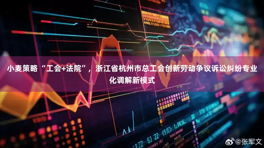 小麦策略 “工会+法院”，浙江省杭州市总工会创新劳动争议诉讼纠纷专业化调解新模式