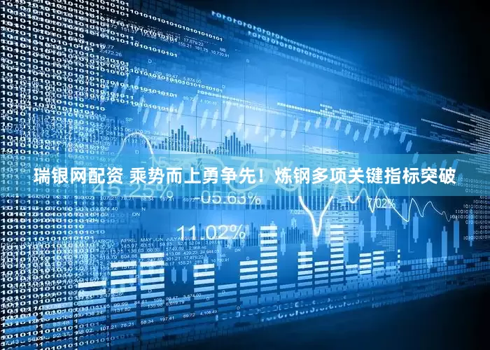 瑞银网配资 乘势而上勇争先！炼钢多项关键指标突破