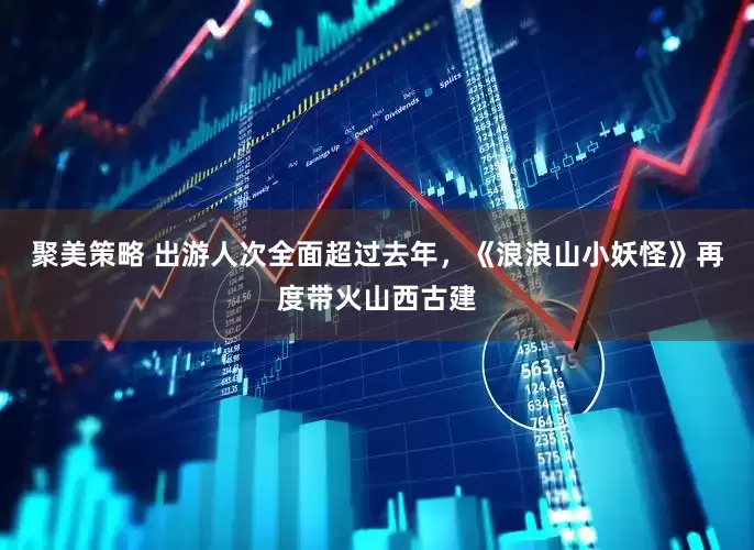 聚美策略 出游人次全面超过去年，《浪浪山小妖怪》再度带火山西古建