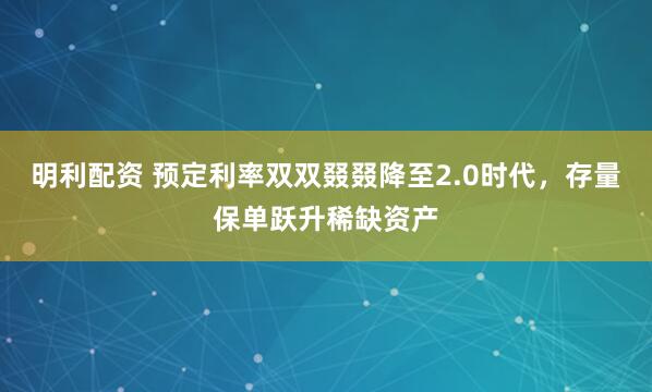 明利配资 预定利率双双叕叕降至2.0时代，存量保单跃升稀缺资产