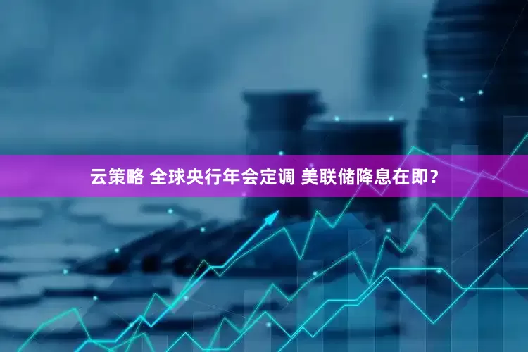 云策略 全球央行年会定调 美联储降息在即？