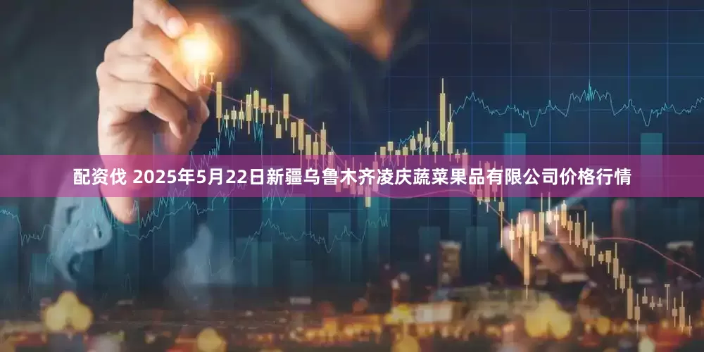 配资伐 2025年5月22日新疆乌鲁木齐凌庆蔬菜果品有限公司价格行情