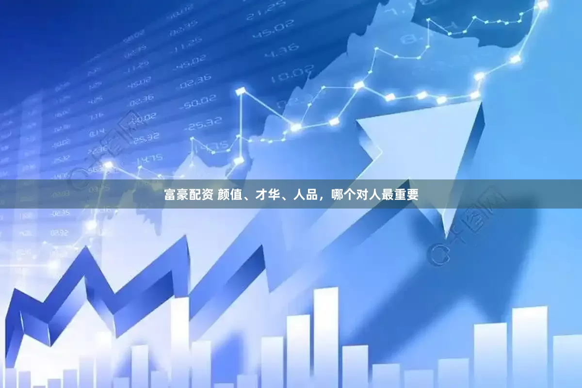 富豪配资 颜值、才华、人品，哪个对人最重要