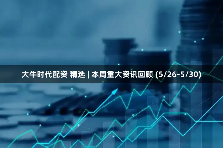 大牛时代配资 精选 | 本周重大资讯回顾 (5/26-5/30)