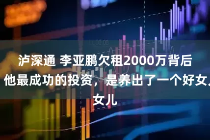 泸深通 李亚鹏欠租2000万背后，他最成功的投资，是养出了一个好女儿
