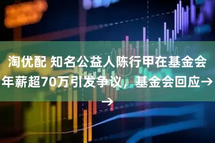 淘优配 知名公益人陈行甲在基金会年薪超70万引发争议,基金会回应→