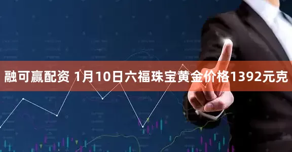 融可赢配资 1月10日六福珠宝黄金价格1392元克
