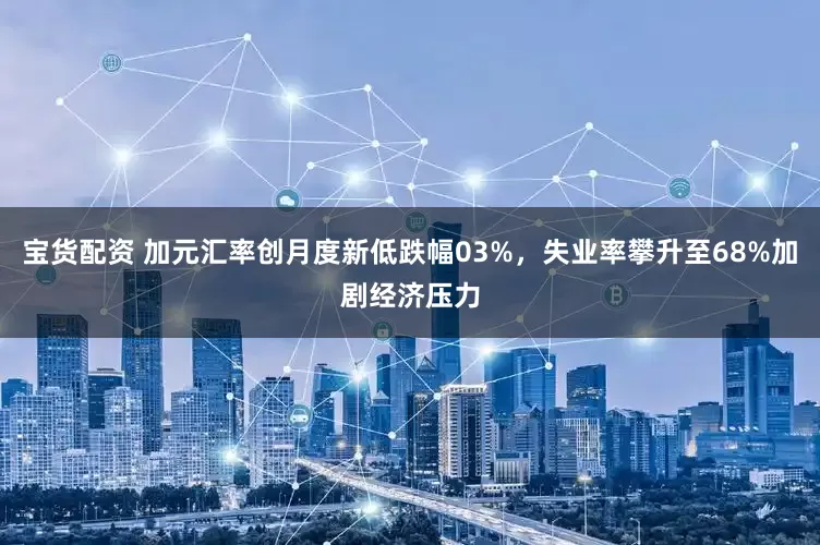 宝货配资 加元汇率创月度新低跌幅03%，失业率攀升至68%加剧经济压力