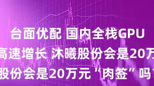 台面优配 国内全栈GPU龙头 营收高速增长 沐曦股份会是20万元“肉签”吗?