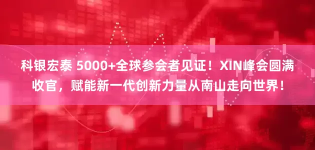 科银宏泰 5000+全球参会者见证!XIN峰会圆满收官,赋能新一代创新力量从南山走向世界!