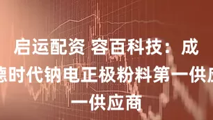 启运配资 容百科技：成宁德时代钠电正极粉料第一供应商