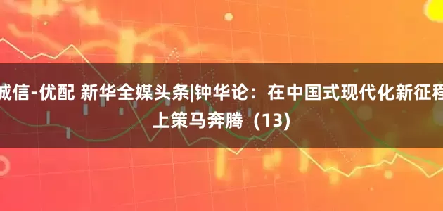 诚信-优配 新华全媒头条|钟华论：在中国式现代化新征程上策马奔腾  (13)